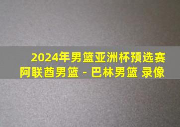 2024年男篮亚洲杯预选赛 阿联酋男篮 - 巴林男篮 录像